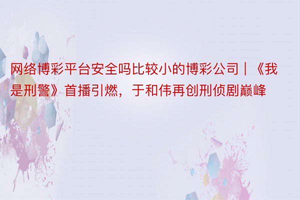 网络博彩平台安全吗比较小的博彩公司 | 《我是刑警》首播引燃，于和伟再创刑侦剧巅峰