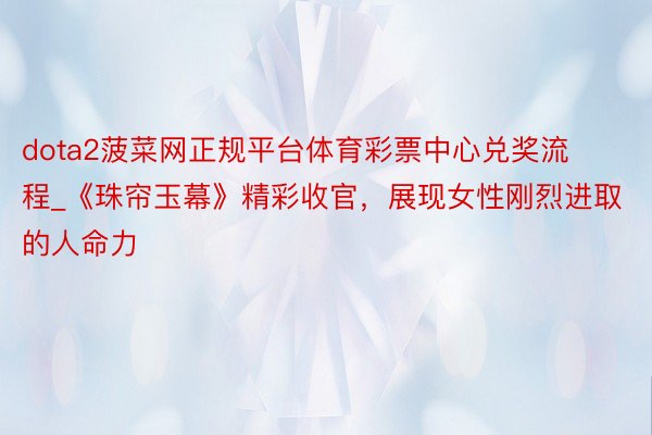 dota2菠菜网正规平台体育彩票中心兑奖流程_《珠帘玉幕》精彩收官，展现女性刚烈进取的人命力