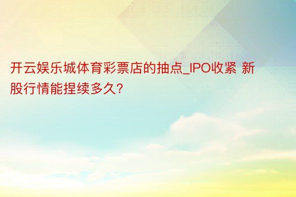 开云娱乐城体育彩票店的抽点_IPO收紧 新股行情能捏续多久？