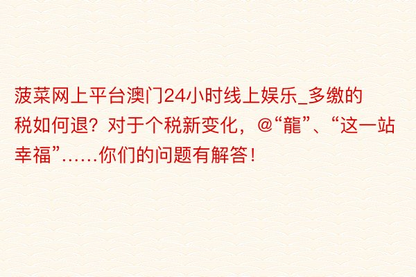 菠菜网上平台澳门24小时线上娱乐_多缴的税如何退？对于个税新变化，@“龍”、“这一站 幸福”……你们的问题有解答！