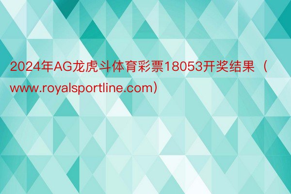 2024年AG龙虎斗体育彩票18053开奖结果（www.royalsportline.com）