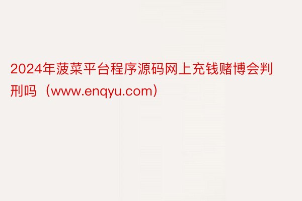 2024年菠菜平台程序源码网上充钱赌博会判刑吗（www.enqyu.com）