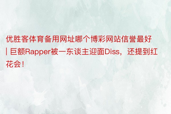 优胜客体育备用网址哪个博彩网站信誉最好 | 巨额Rapper被一东谈主迎面Diss，还提到红花会！