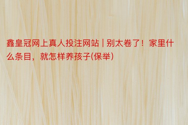 鑫皇冠网上真人投注网站 | 别太卷了！家里什么条目，就怎样养孩子(保举）