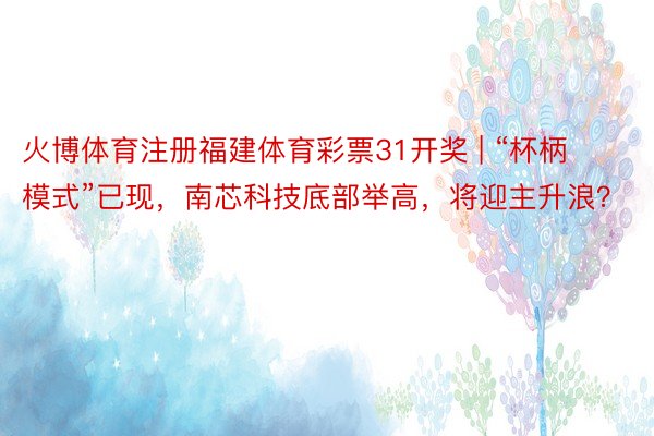 火博体育注册福建体育彩票31开奖 | “杯柄模式”已现，南芯科技底部举高，将迎主升浪？