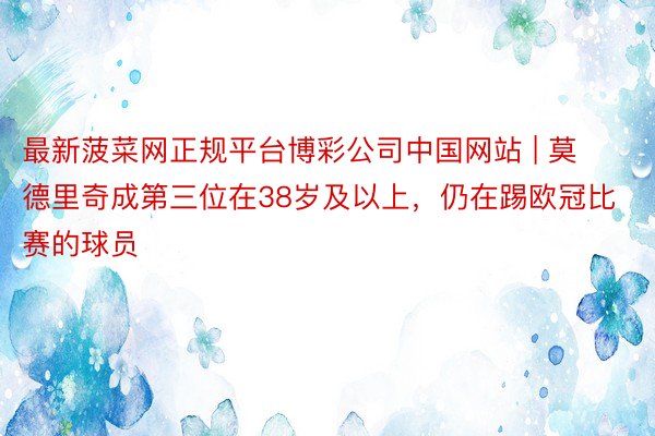 最新菠菜网正规平台博彩公司中国网站 | 莫德里奇成第三位在38岁及以上，仍在踢欧冠比赛的球员