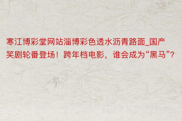 寒江博彩堂网站淄博彩色透水沥青路面_国产笑剧轮番登场！跨年档电影，谁会成为“黑马”？