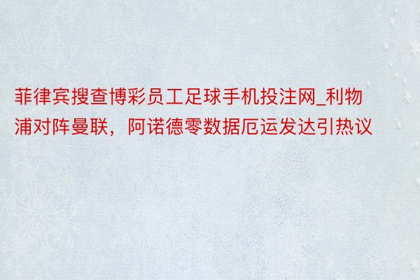菲律宾搜查博彩员工足球手机投注网_利物浦对阵曼联，阿诺德零数据厄运发达引热议