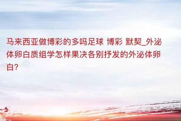 马来西亚做博彩的多吗足球 博彩 默契_外泌体卵白质组学怎样果决各别抒发的外泌体卵白？