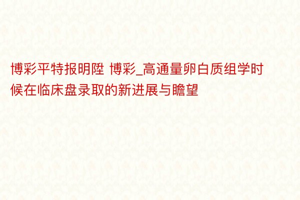 博彩平特报明陞 博彩_高通量卵白质组学时候在临床盘录取的新进展与瞻望