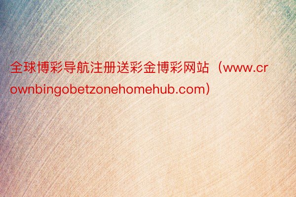 全球博彩导航注册送彩金博彩网站（www.crownbingobetzonehomehub.com）