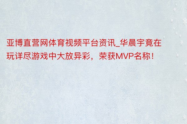 亚博直营网体育视频平台资讯_华晨宇竟在玩详尽游戏中大放异彩，荣获MVP名称！
