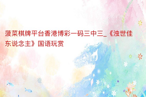 菠菜棋牌平台香港博彩一码三中三_《浊世佳东说念主》国语玩赏