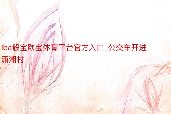 iba骰宝欧宝体育平台官方入口_公交车开进潇湘村