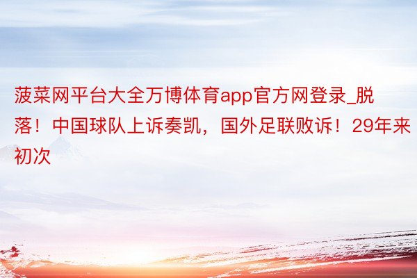 菠菜网平台大全万博体育app官方网登录_脱落！中国球队上诉奏凯，国外足联败诉！29年来初次